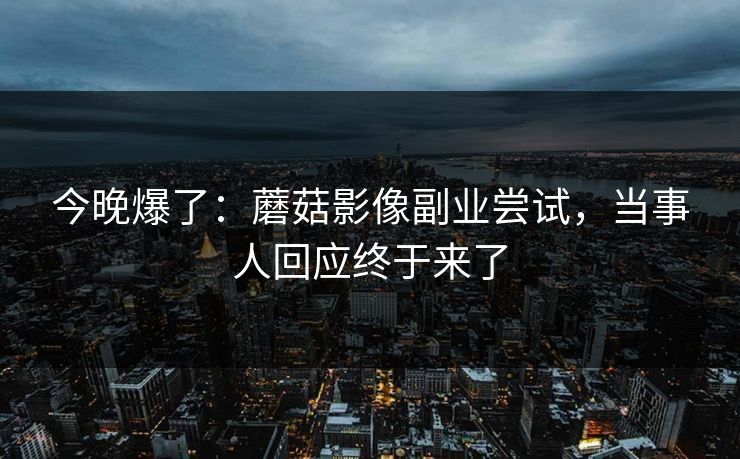 今晚爆了：蘑菇影像副业尝试，当事人回应终于来了