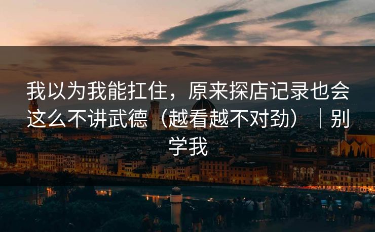 我以为我能扛住，原来探店记录也会这么不讲武德（越看越不对劲）｜别学我