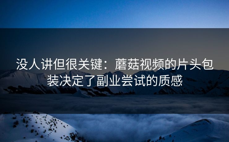 没人讲但很关键：蘑菇视频的片头包装决定了副业尝试的质感