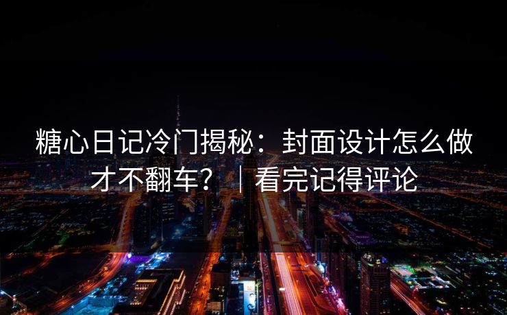 糖心日记冷门揭秘：封面设计怎么做才不翻车？｜看完记得评论