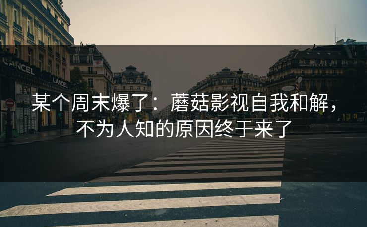 某个周末爆了：蘑菇影视自我和解，不为人知的原因终于来了