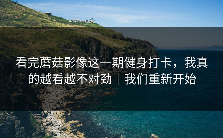 看完蘑菇影像这一期健身打卡，我真的越看越不对劲｜我们重新开始