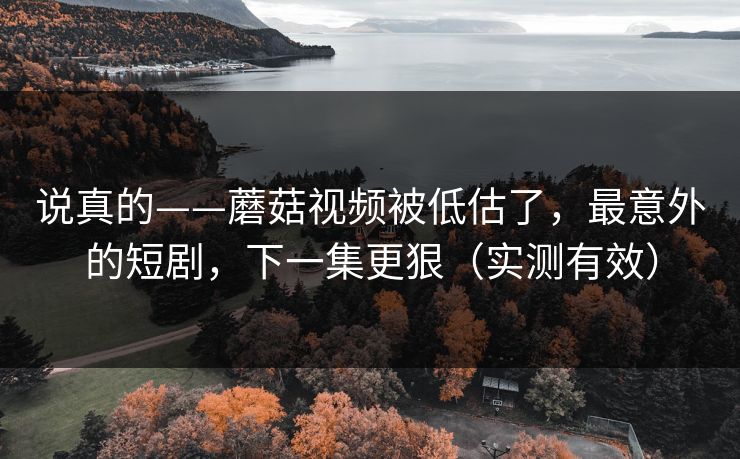 说真的——蘑菇视频被低估了，最意外的短剧，下一集更狠（实测有效）