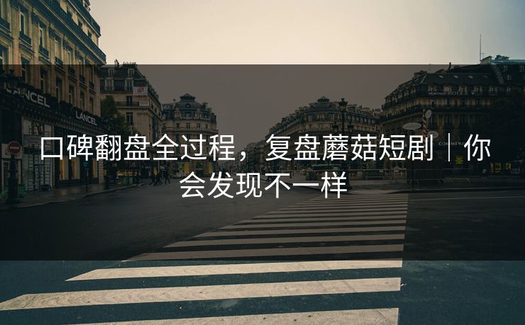 口碑翻盘全过程，复盘蘑菇短剧｜你会发现不一样