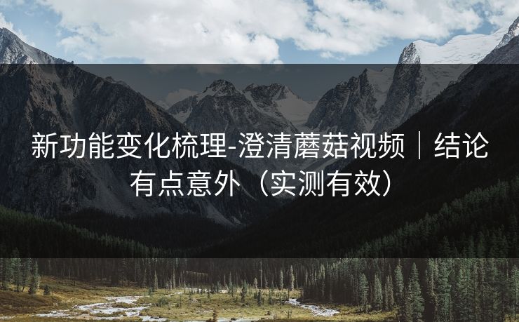 新功能变化梳理-澄清蘑菇视频｜结论有点意外（实测有效）