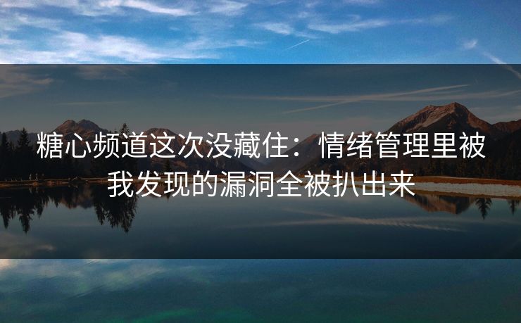 糖心频道这次没藏住：情绪管理里被我发现的漏洞全被扒出来