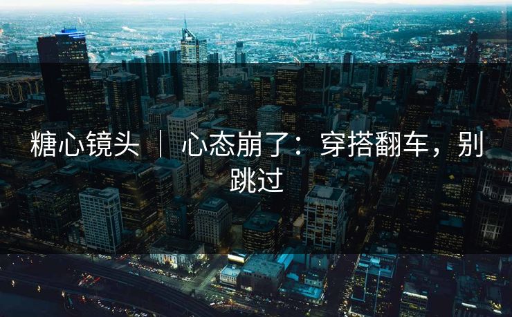 糖心镜头 ｜ 心态崩了：穿搭翻车，别跳过