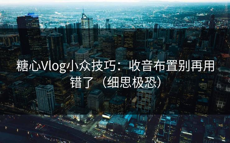 糖心Vlog小众技巧：收音布置别再用错了（细思极恐）