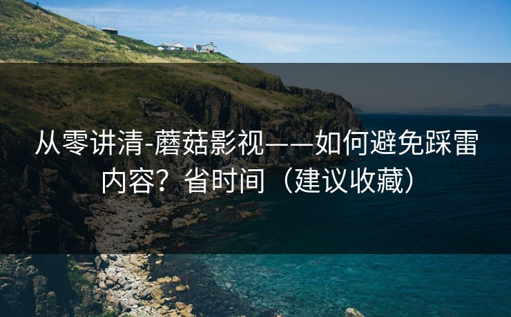 从零讲清-蘑菇影视——如何避免踩雷内容？省时间（建议收藏）