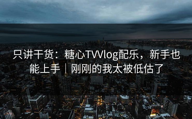 只讲干货：糖心TVVlog配乐，新手也能上手｜刚刚的我太被低估了