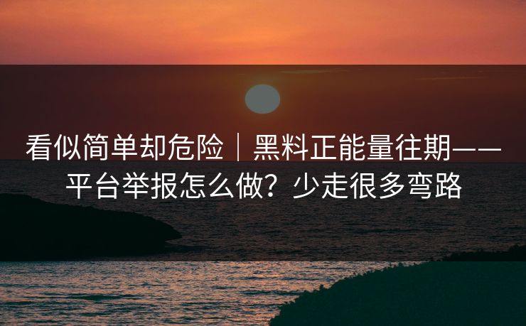 看似简单却危险｜黑料正能量往期——平台举报怎么做？少走很多弯路