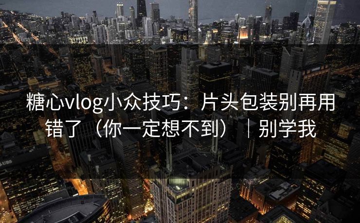 糖心vlog小众技巧：片头包装别再用错了（你一定想不到）｜别学我