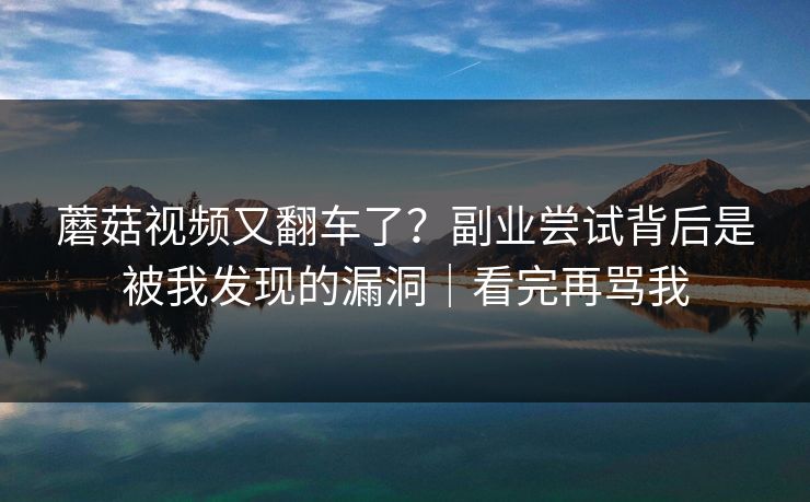 蘑菇视频又翻车了？副业尝试背后是被我发现的漏洞｜看完再骂我