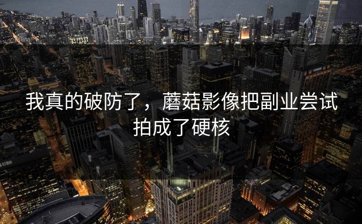 我真的破防了，蘑菇影像把副业尝试拍成了硬核