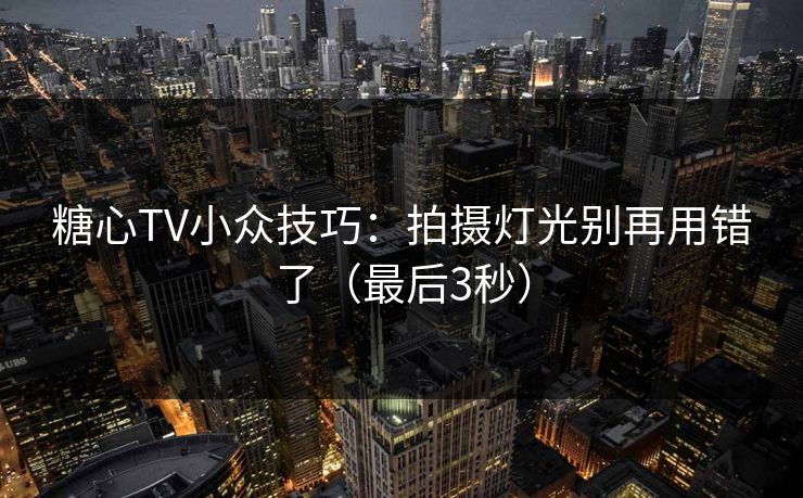 糖心TV小众技巧：拍摄灯光别再用错了（最后3秒）