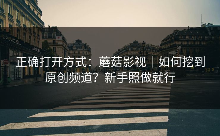 正确打开方式：蘑菇影视｜如何挖到原创频道？新手照做就行