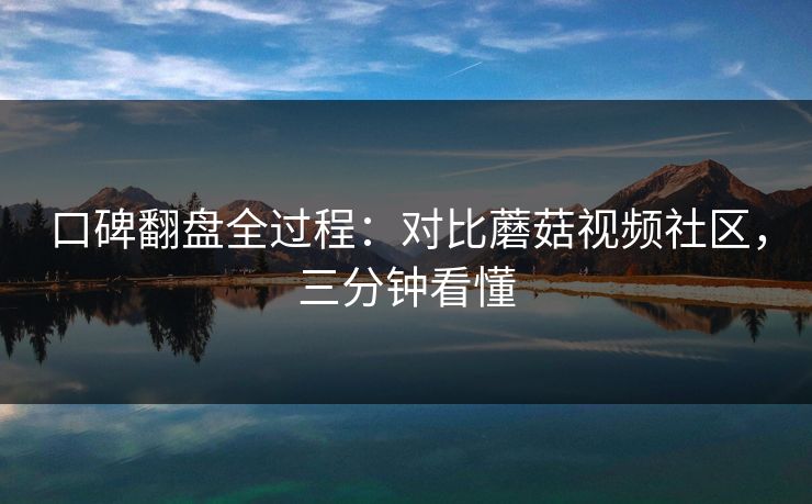 口碑翻盘全过程：对比蘑菇视频社区，三分钟看懂