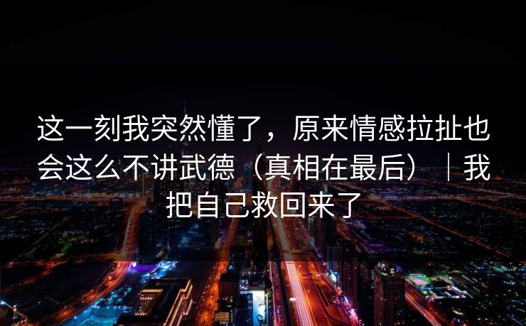 这一刻我突然懂了，原来情感拉扯也会这么不讲武德（真相在最后）｜我把自己救回来了