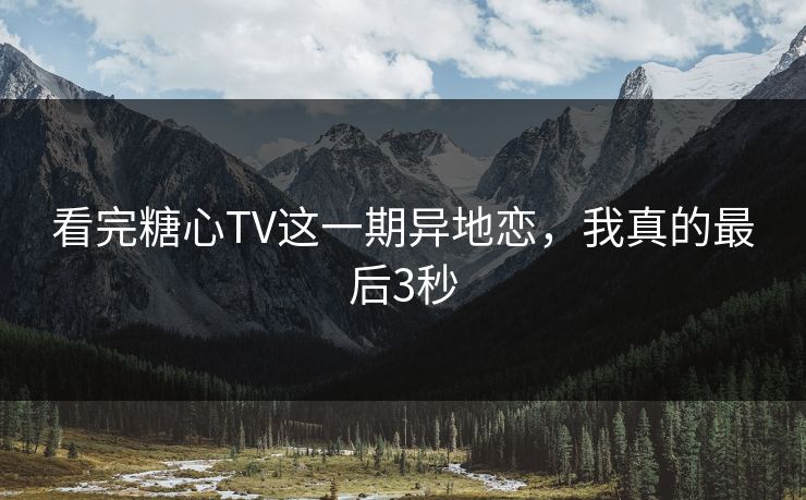 看完糖心TV这一期异地恋，我真的最后3秒