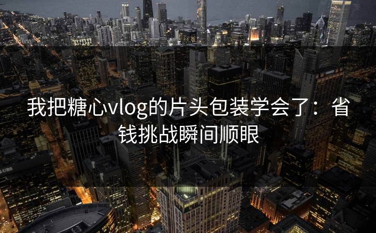 我把糖心vlog的片头包装学会了：省钱挑战瞬间顺眼