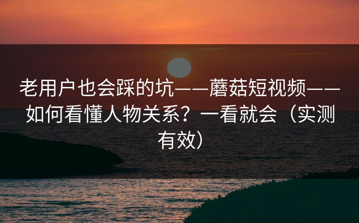 老用户也会踩的坑——蘑菇短视频——如何看懂人物关系？一看就会（实测有效）