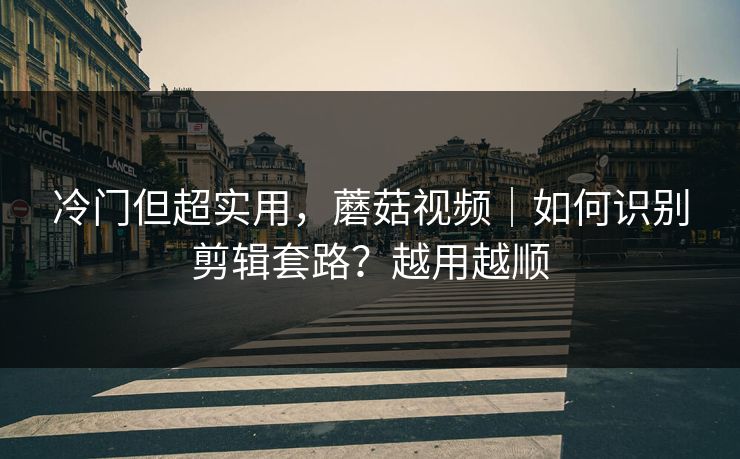 冷门但超实用，蘑菇视频｜如何识别剪辑套路？越用越顺