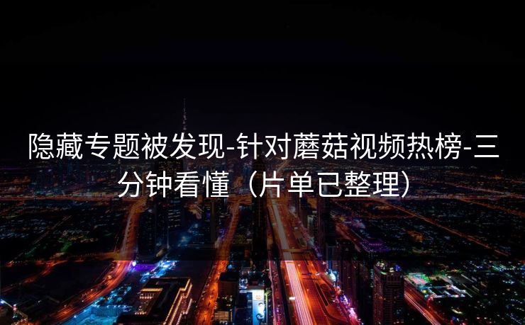 隐藏专题被发现-针对蘑菇视频热榜-三分钟看懂（片单已整理）