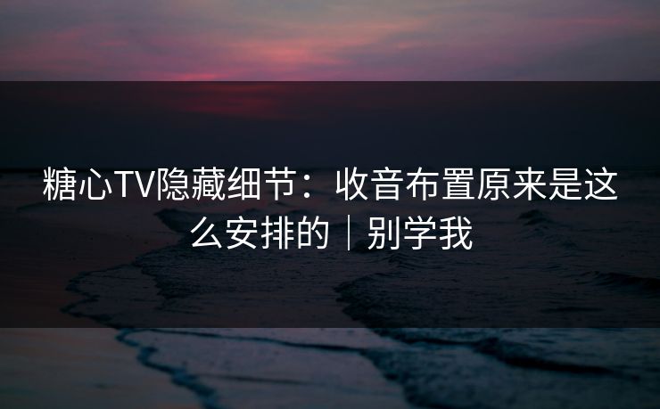 糖心TV隐藏细节：收音布置原来是这么安排的｜别学我