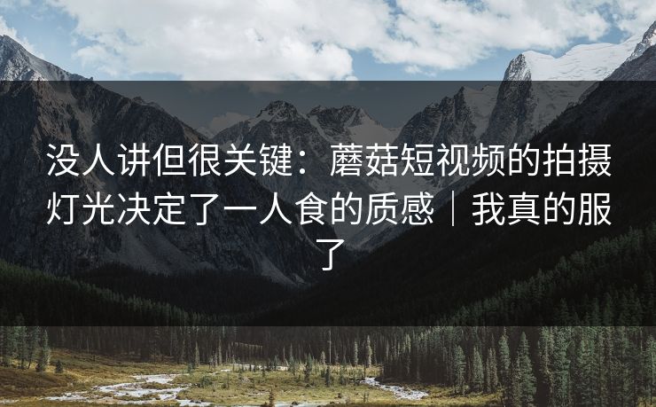 没人讲但很关键：蘑菇短视频的拍摄灯光决定了一人食的质感｜我真的服了