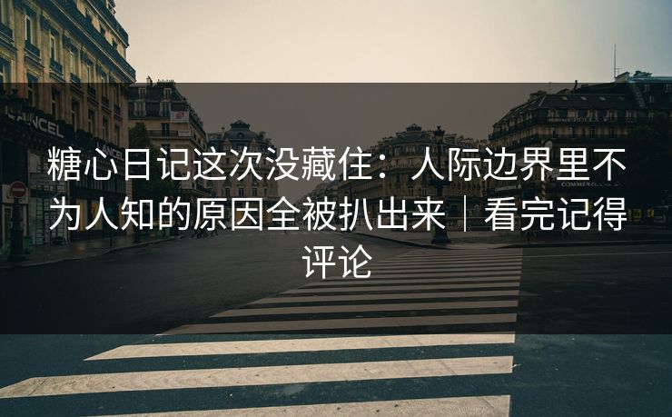 糖心日记这次没藏住：人际边界里不为人知的原因全被扒出来｜看完记得评论
