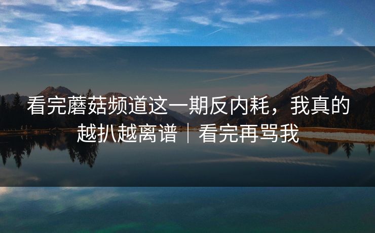 看完蘑菇频道这一期反内耗，我真的越扒越离谱｜看完再骂我