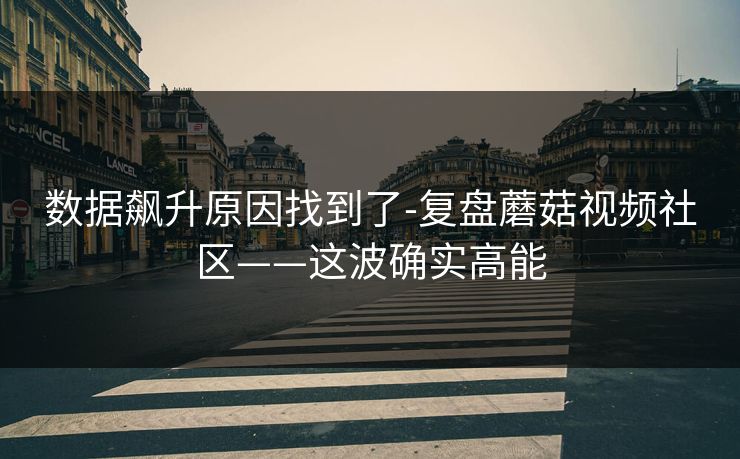 数据飙升原因找到了-复盘蘑菇视频社区——这波确实高能