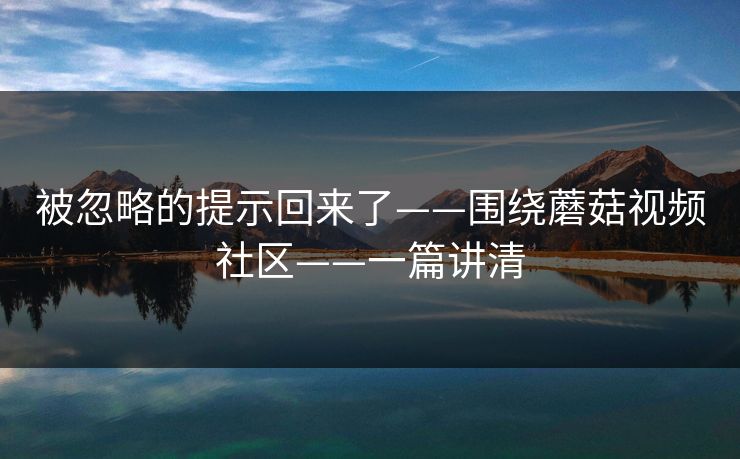 被忽略的提示回来了——围绕蘑菇视频社区——一篇讲清