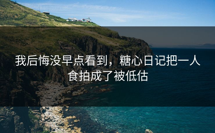 我后悔没早点看到，糖心日记把一人食拍成了被低估