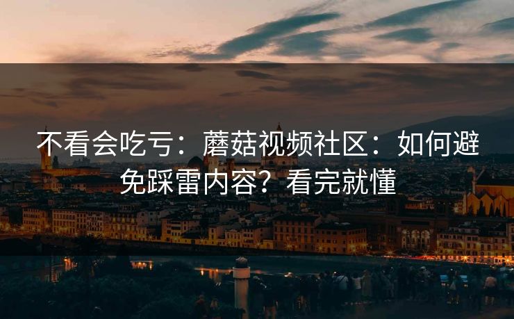 不看会吃亏：蘑菇视频社区：如何避免踩雷内容？看完就懂