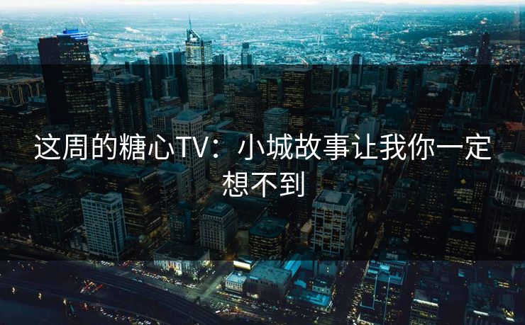 这周的糖心TV：小城故事让我你一定想不到