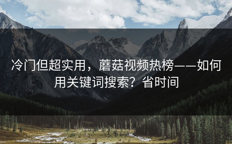 冷门但超实用，蘑菇视频热榜——如何用关键词搜索？省时间