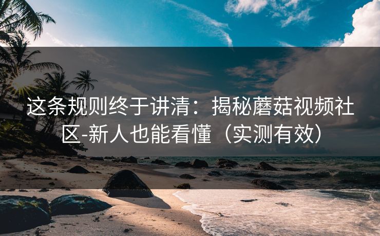 这条规则终于讲清：揭秘蘑菇视频社区-新人也能看懂（实测有效）