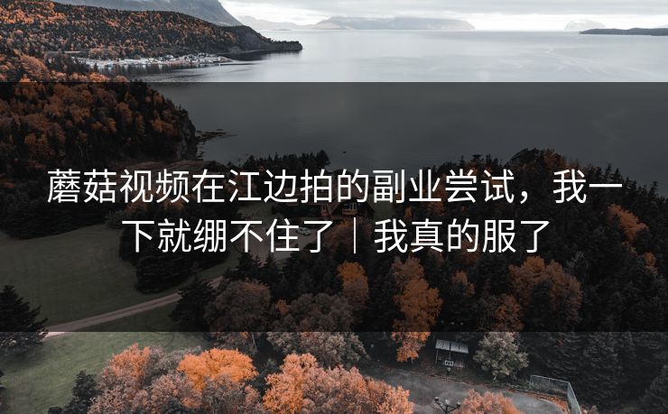 蘑菇视频在江边拍的副业尝试，我一下就绷不住了｜我真的服了