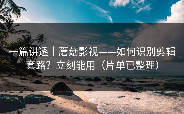 一篇讲透｜蘑菇影视——如何识别剪辑套路？立刻能用（片单已整理）