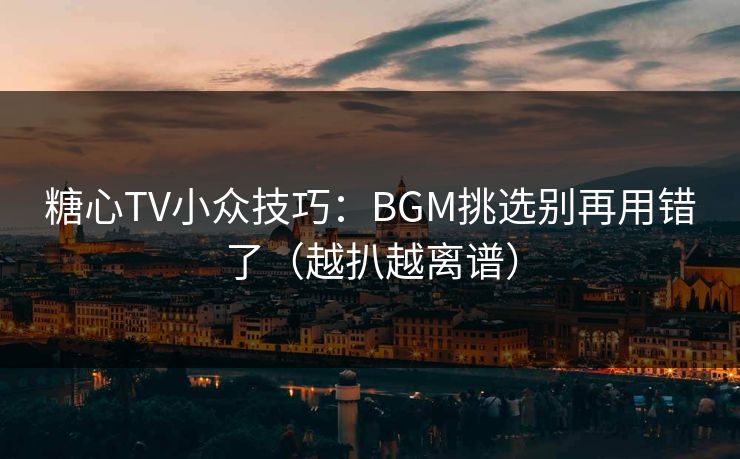 糖心TV小众技巧：BGM挑选别再用错了（越扒越离谱）