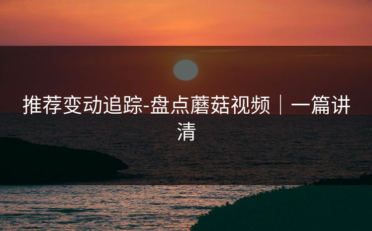 推荐变动追踪-盘点蘑菇视频｜一篇讲清