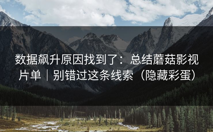 数据飙升原因找到了：总结蘑菇影视片单｜别错过这条线索（隐藏彩蛋）