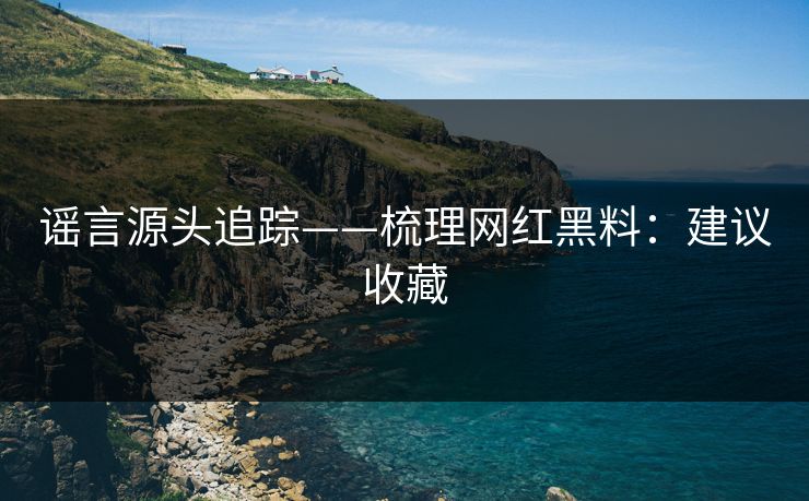 谣言源头追踪——梳理网红黑料：建议收藏