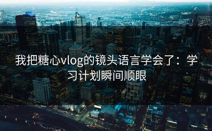我把糖心vlog的镜头语言学会了：学习计划瞬间顺眼