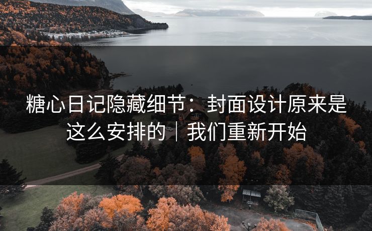 糖心日记隐藏细节：封面设计原来是这么安排的｜我们重新开始